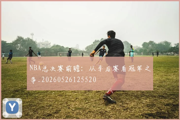NBA总决赛前瞻：从季后赛看冠军之争_20260526125520