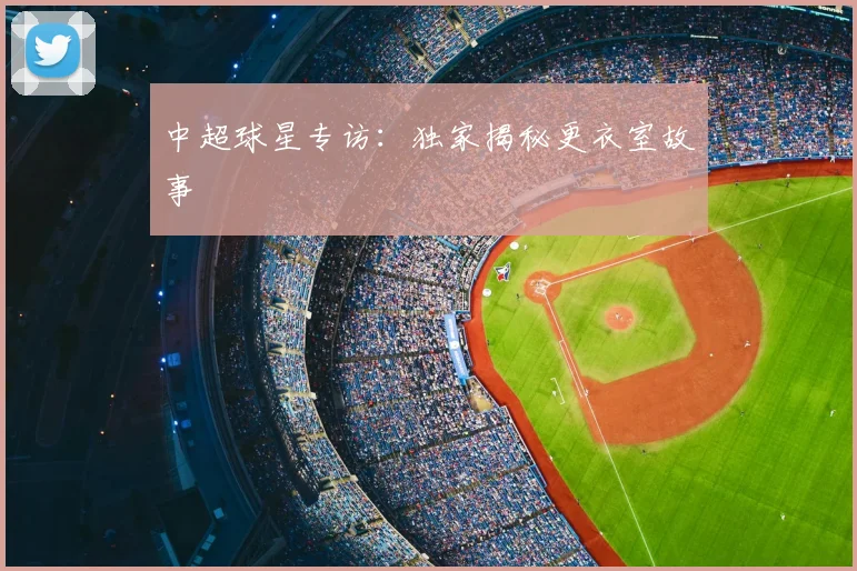 中超球星专访：独家揭秘更衣室故事
