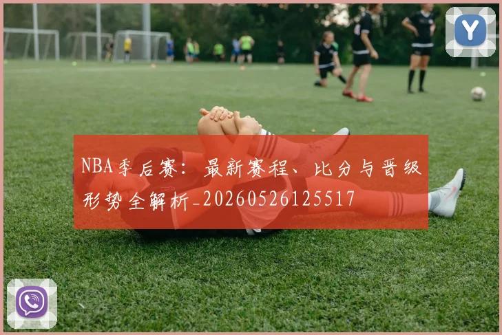 NBA季后赛：最新赛程、比分与晋级形势全解析_20260526125517